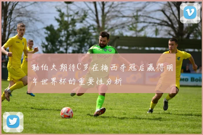 勒伯夫期待C罗在梅西夺冠后赢得明年世界杯的重要性分析