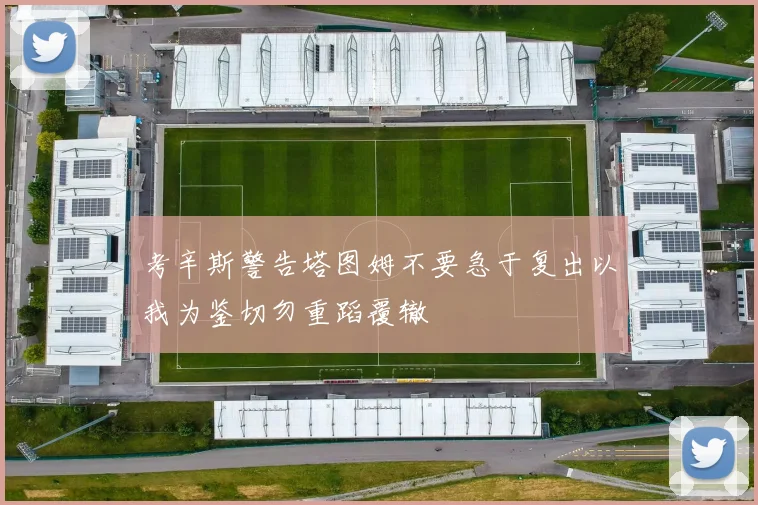 考辛斯警告塔图姆不要急于复出以我为鉴切勿重蹈覆辙