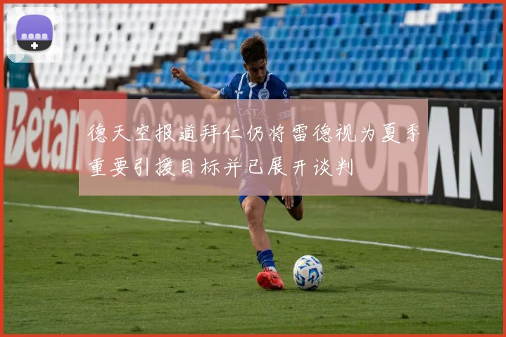 德天空报道拜仁仍将雷德视为夏季重要引援目标并已展开谈判