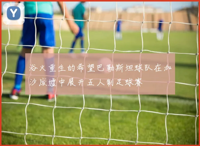 浴火重生的希望巴勒斯坦球队在加沙废墟中展开五人制足球赛