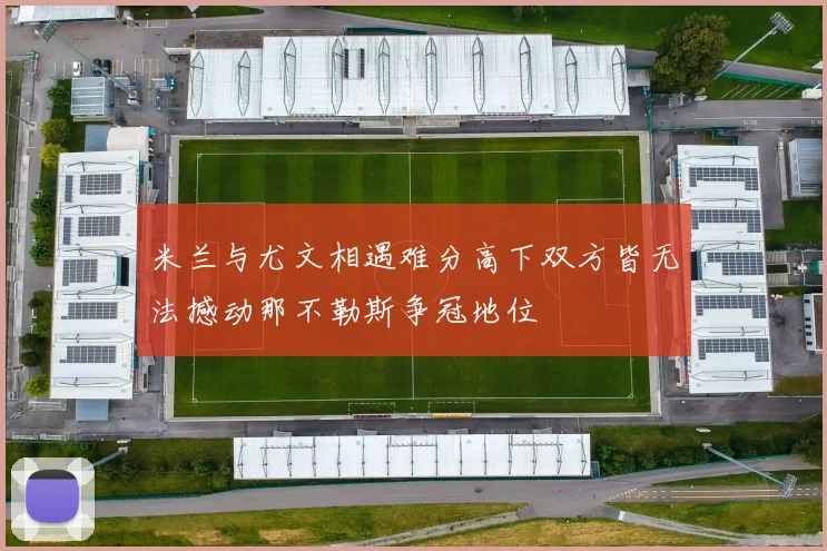 米兰与尤文相遇难分高下双方皆无法撼动那不勒斯争冠地位