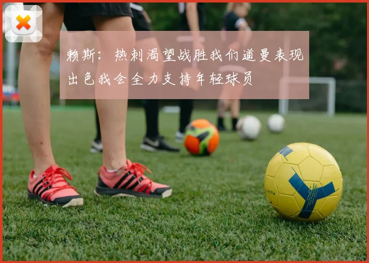 赖斯：热刺渴望战胜我们道曼表现出色我会全力支持年轻球员