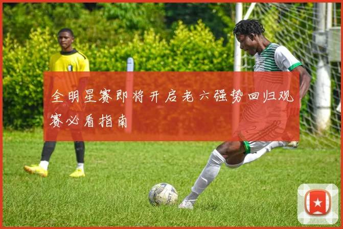 全明星赛即将开启老六强势回归观赛必看指南