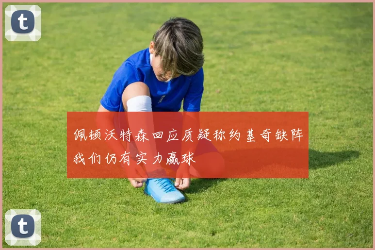 佩顿沃特森回应质疑称约基奇缺阵我们仍有实力赢球