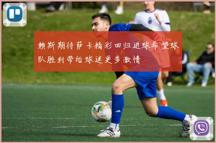 赖斯期待萨卡精彩回归进球希望球队胜利带给球迷更多激情