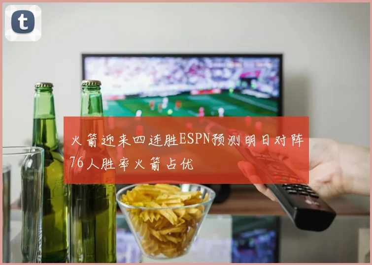 火箭迎来四连胜ESPN预测明日对阵76人胜率火箭占优