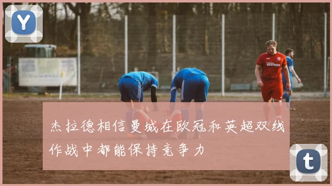 杰拉德相信曼城在欧冠和英超双线作战中都能保持竞争力