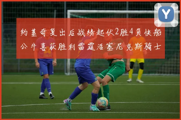 约基奇复出后战绩起伏2胜4负快船公牛喜获胜利雷霆活塞尼克斯骑士接连失利