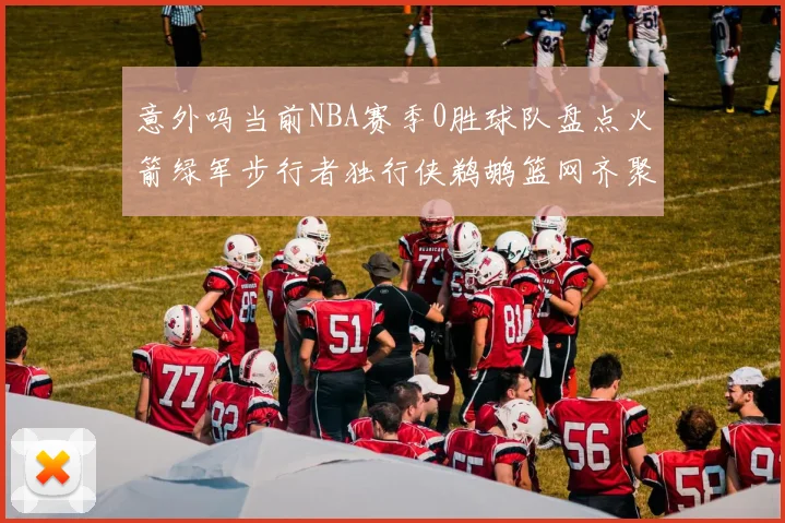 意外吗当前NBA赛季0胜球队盘点火箭绿军步行者独行侠鹈鹕篮网齐聚