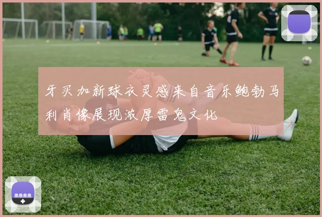 牙买加新球衣灵感来自音乐鲍勃马利肖像展现浓厚雷鬼文化