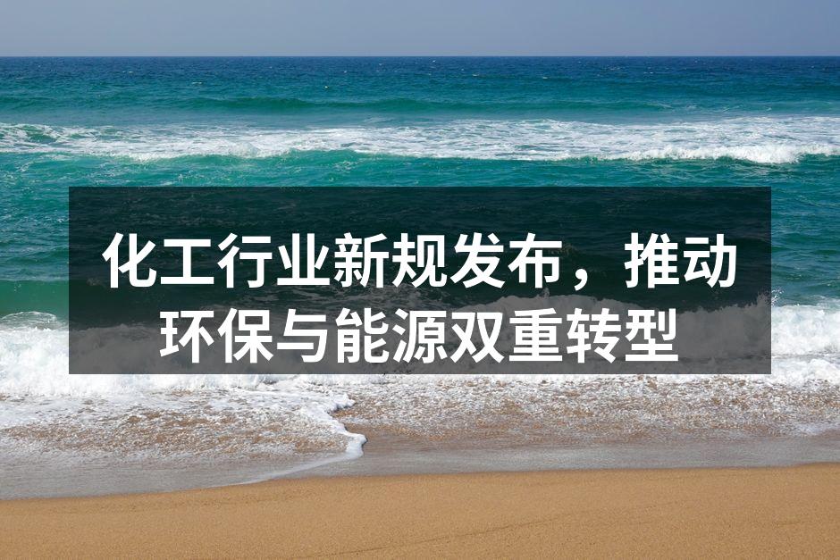 化工行业新规发布，推动环保与能源双重转型