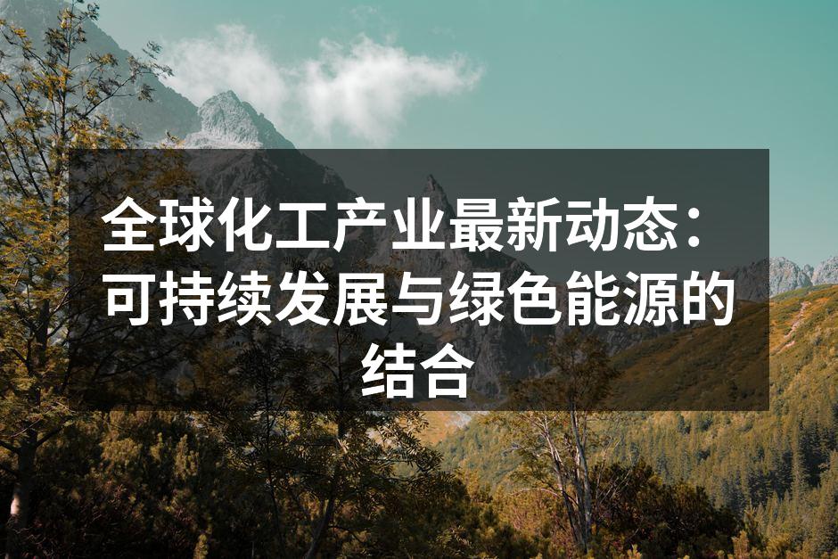 全球化工产业最新动态：可持续发展与绿色能源的结合