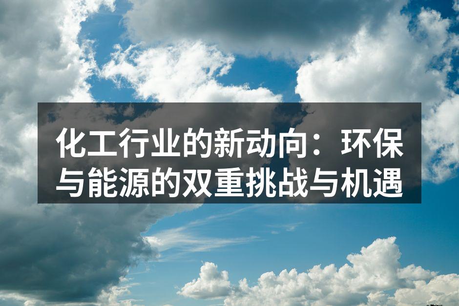 化工行业的新动向：环保与能源的双重挑战与机遇