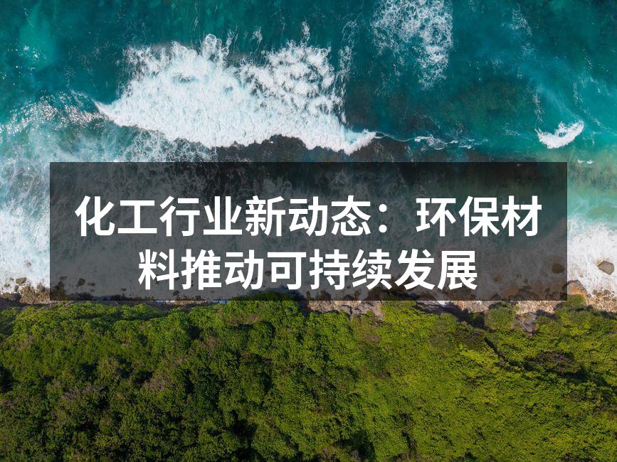 化工行业新动态：环保材料推动可持续发展