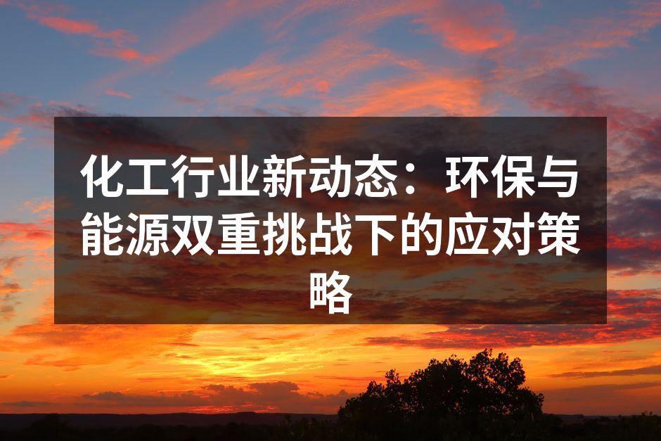 化工行业新动态：环保与能源双重挑战下的应对策略