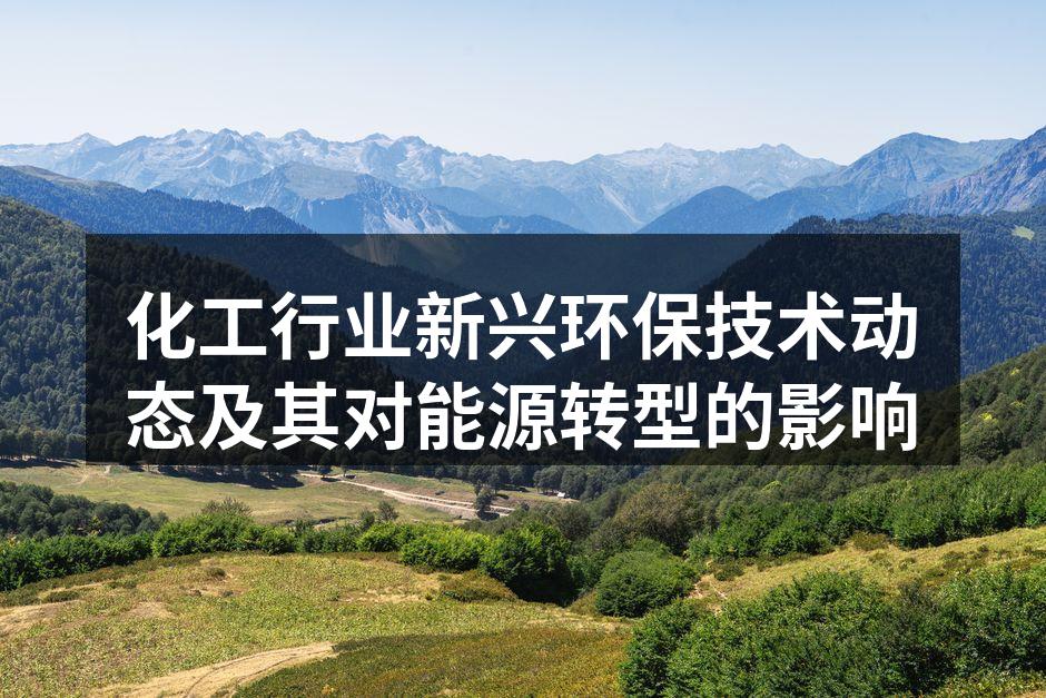 化工行业新兴环保技术动态及其对能源转型的影响